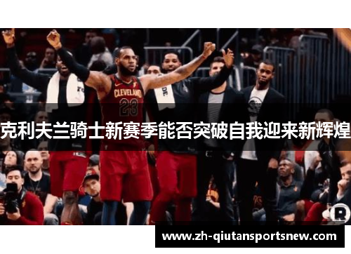 克利夫兰骑士新赛季能否突破自我迎来新辉煌