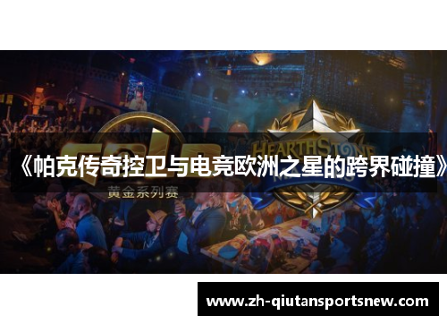 《帕克传奇控卫与电竞欧洲之星的跨界碰撞》