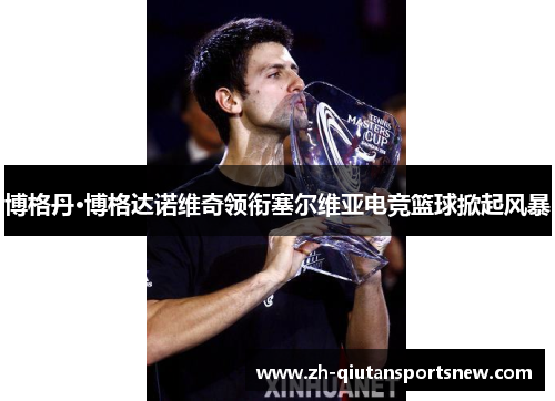 博格丹·博格达诺维奇领衔塞尔维亚电竞篮球掀起风暴