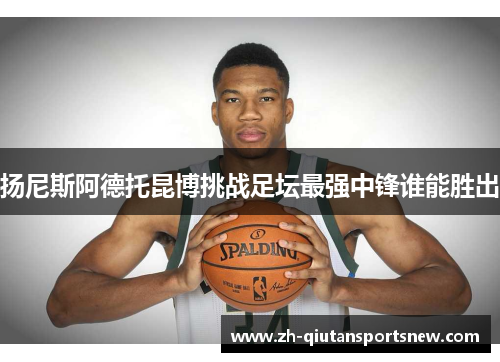 扬尼斯阿德托昆博挑战足坛最强中锋谁能胜出
